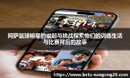 阿萨篮球明星的崛起与挑战探索他们的训练生活与比赛背后的故事